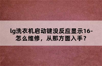 lg洗衣机启动键没反应显示16-怎么维修，从那方面入手？