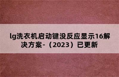 lg洗衣机启动键没反应显示16解决方案-（2023）已更新