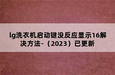 lg洗衣机启动键没反应显示16解决方法-（2023）已更新