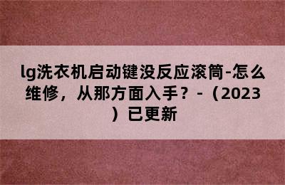 lg洗衣机启动键没反应滚筒-怎么维修，从那方面入手？-（2023）已更新