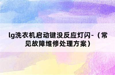 lg洗衣机启动键没反应灯闪-（常见故障维修处理方案）