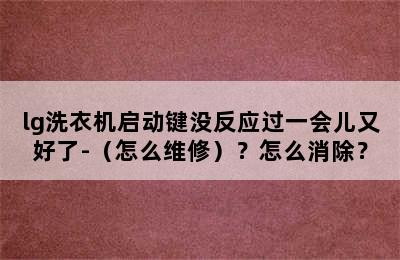 lg洗衣机启动键没反应过一会儿又好了-（怎么维修）？怎么消除？