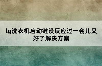 lg洗衣机启动键没反应过一会儿又好了解决方案