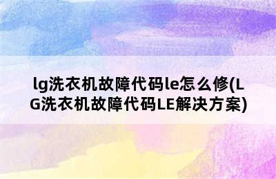 lg洗衣机故障代码le怎么修(LG洗衣机故障代码LE解决方案)