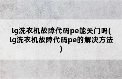 lg洗衣机故障代码pe能关门吗(lg洗衣机故障代码pe的解决方法)