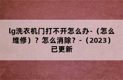 lg洗衣机门打不开怎么办-（怎么维修）？怎么消除？-（2023）已更新