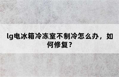 lg电冰箱冷冻室不制冷怎么办，如何修复？