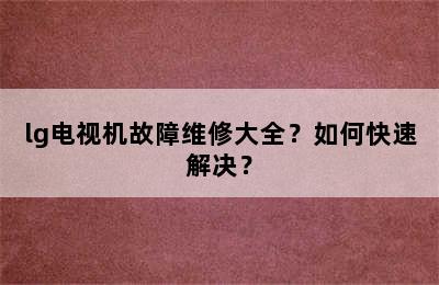 lg电视机故障维修大全？如何快速解决？