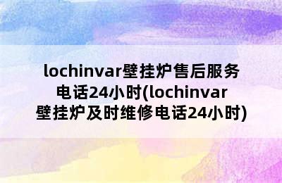 lochinvar壁挂炉售后服务电话24小时(lochinvar壁挂炉及时维修电话24小时)