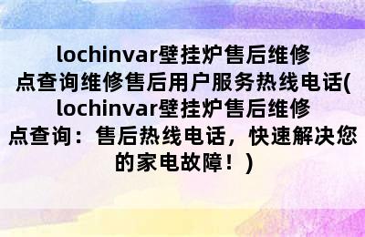 lochinvar壁挂炉售后维修点查询维修售后用户服务热线电话(lochinvar壁挂炉售后维修点查询：售后热线电话，快速解决您的家电故障！)