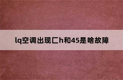 lq空调出现匚h和45是啥故障