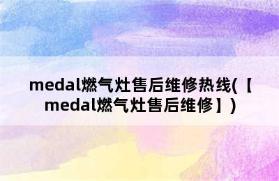 medal燃气灶售后维修热线(【medal燃气灶售后维修】)