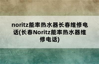 noritz能率热水器长春维修电话(长春Noritz能率热水器维修电话)