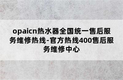 opaicn热水器全国统一售后服务维修热线-官方热线400售后服务维修中心