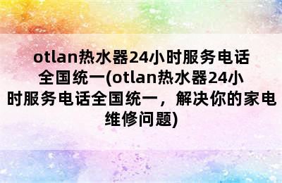 otlan热水器24小时服务电话全国统一(otlan热水器24小时服务电话全国统一，解决你的家电维修问题)