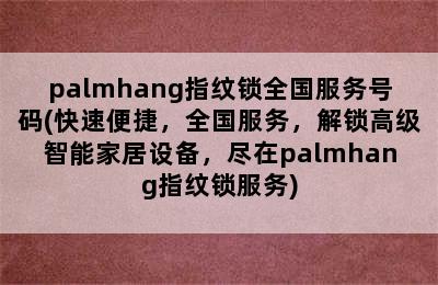 palmhang指纹锁全国服务号码(快速便捷，全国服务，解锁高级智能家居设备，尽在palmhang指纹锁服务)