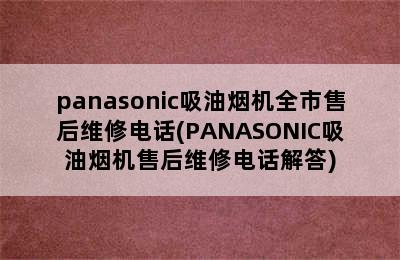 panasonic吸油烟机全市售后维修电话(PANASONIC吸油烟机售后维修电话解答)