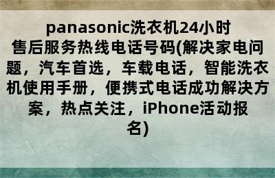 panasonic洗衣机24小时售后服务热线电话号码(解决家电问题，汽车首选，车载电话，智能洗衣机使用手册，便携式电话成功解决方案，热点关注，iPhone活动报名)