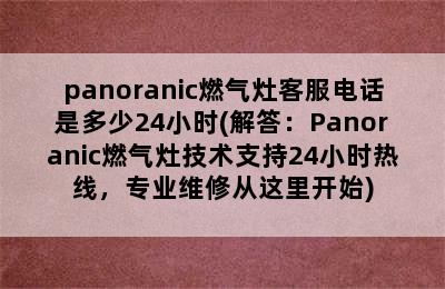 panoranic燃气灶客服电话是多少24小时(解答：Panoranic燃气灶技术支持24小时热线，专业维修从这里开始)