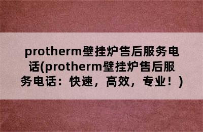 protherm壁挂炉售后服务电话(protherm壁挂炉售后服务电话：快速，高效，专业！)