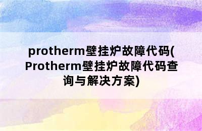 protherm壁挂炉故障代码(Protherm壁挂炉故障代码查询与解决方案)