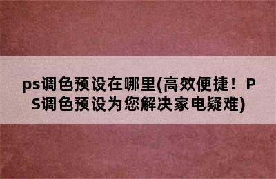 ps调色预设在哪里(高效便捷！PS调色预设为您解决家电疑难)