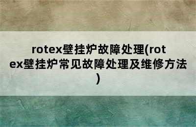 rotex壁挂炉故障处理(rotex壁挂炉常见故障处理及维修方法)