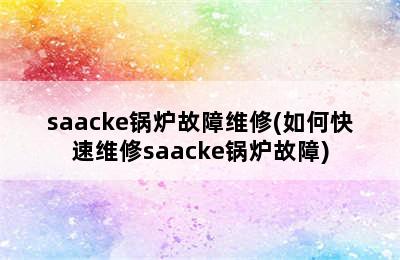 saacke锅炉故障维修(如何快速维修saacke锅炉故障)