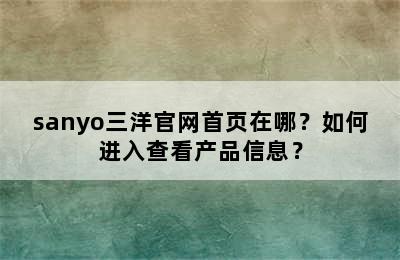 sanyo三洋官网首页在哪？如何进入查看产品信息？