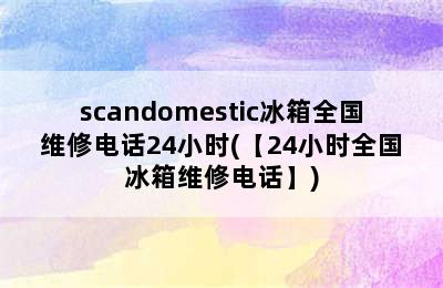 scandomestic冰箱全国维修电话24小时(【24小时全国冰箱维修电话】)