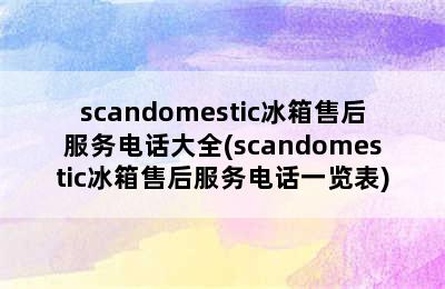 scandomestic冰箱售后服务电话大全(scandomestic冰箱售后服务电话一览表)