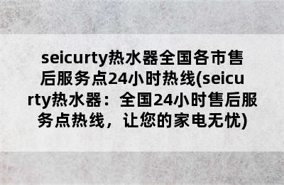 seicurty热水器全国各市售后服务点24小时热线(seicurty热水器：全国24小时售后服务点热线，让您的家电无忧)