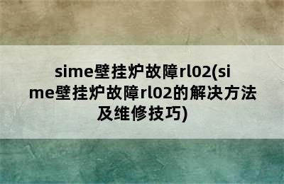 sime壁挂炉故障rl02(sime壁挂炉故障rl02的解决方法及维修技巧)