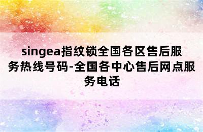 singea指纹锁全国各区售后服务热线号码-全国各中心售后网点服务电话