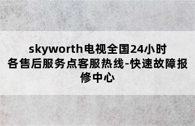 skyworth电视全国24小时各售后服务点客服热线-快速故障报修中心