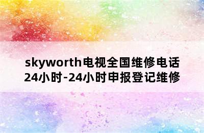 skyworth电视全国维修电话24小时-24小时申报登记维修