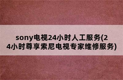 sony电视24小时人工服务(24小时尊享索尼电视专家维修服务)