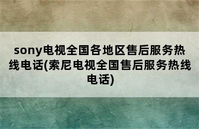 sony电视全国各地区售后服务热线电话(索尼电视全国售后服务热线电话)