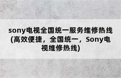 sony电视全国统一服务维修热线(高效便捷，全国统一，Sony电视维修热线)