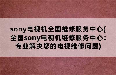 sony电视机全国维修服务中心(全国sony电视机维修服务中心：专业解决您的电视维修问题)