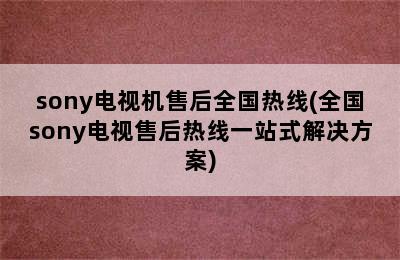 sony电视机售后全国热线(全国sony电视售后热线一站式解决方案)