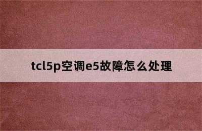 tcl5p空调e5故障怎么处理