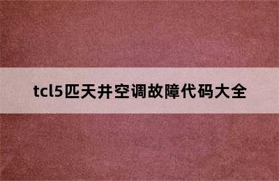 tcl5匹天井空调故障代码大全