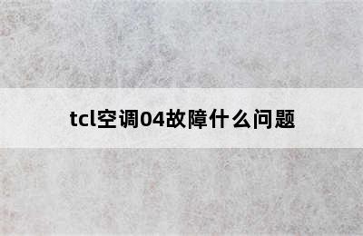 tcl空调04故障什么问题