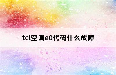 tcl空调e0代码什么故障