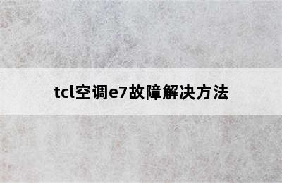 tcl空调e7故障解决方法