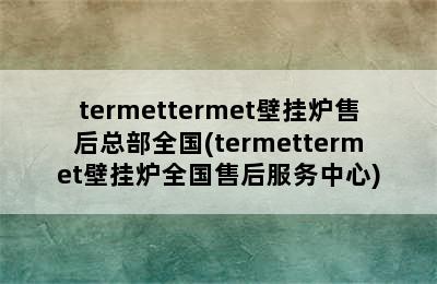 termettermet壁挂炉售后总部全国(termettermet壁挂炉全国售后服务中心)