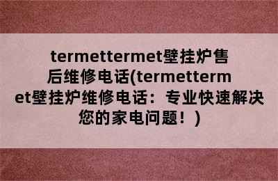 termettermet壁挂炉售后维修电话(termettermet壁挂炉维修电话：专业快速解决您的家电问题！)