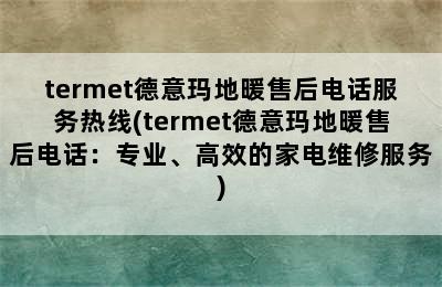 termet德意玛地暖售后电话服务热线(termet德意玛地暖售后电话：专业、高效的家电维修服务)