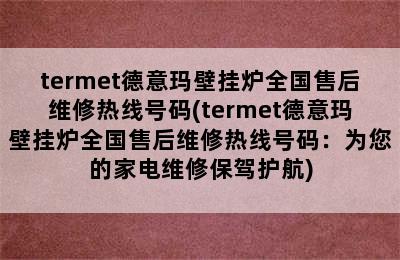 termet德意玛壁挂炉全国售后维修热线号码(termet德意玛壁挂炉全国售后维修热线号码：为您的家电维修保驾护航)